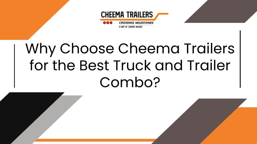 Why Choose Cheema Trailers for the Best Truck and Trailer Combo?