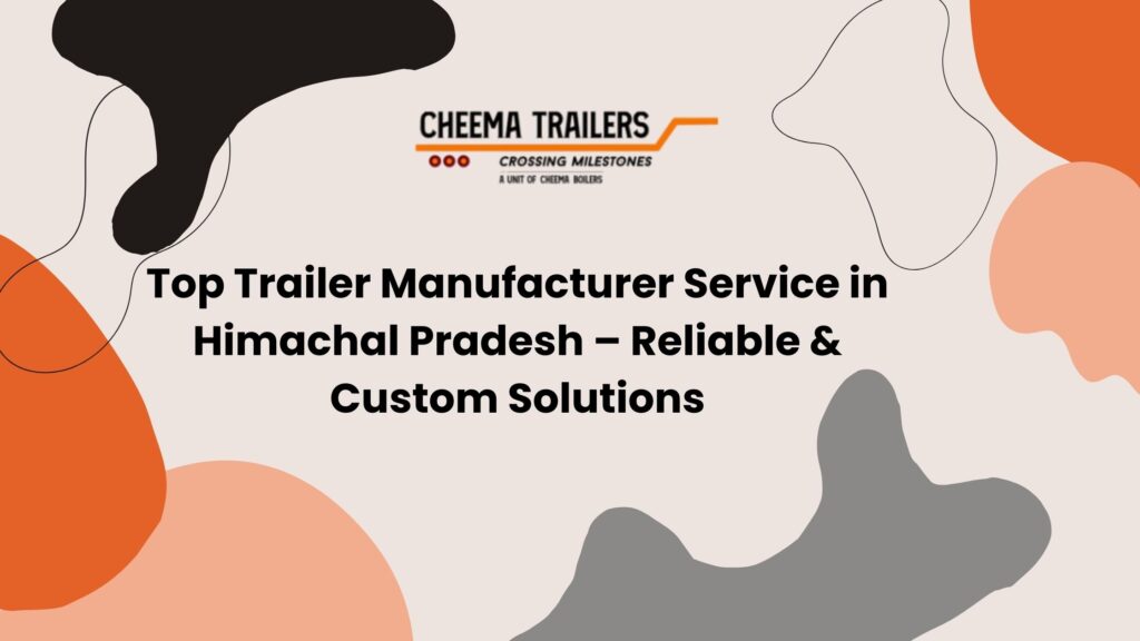 Top Trailer Manufacturer Service in Himachal Pradesh – Reliable & Custom Solutions