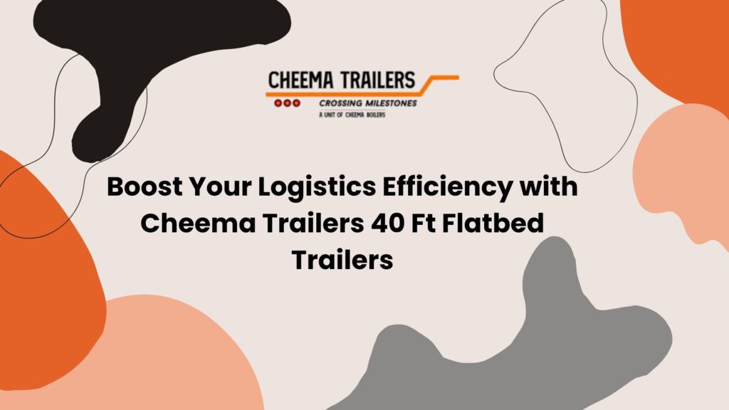 Boost Your Logistics Efficiency with Cheema Trailers 40 Ft Flatbed Trailers