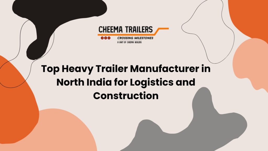 Top Heavy Trailer Manufacturer in North India for Logistics and Construction
