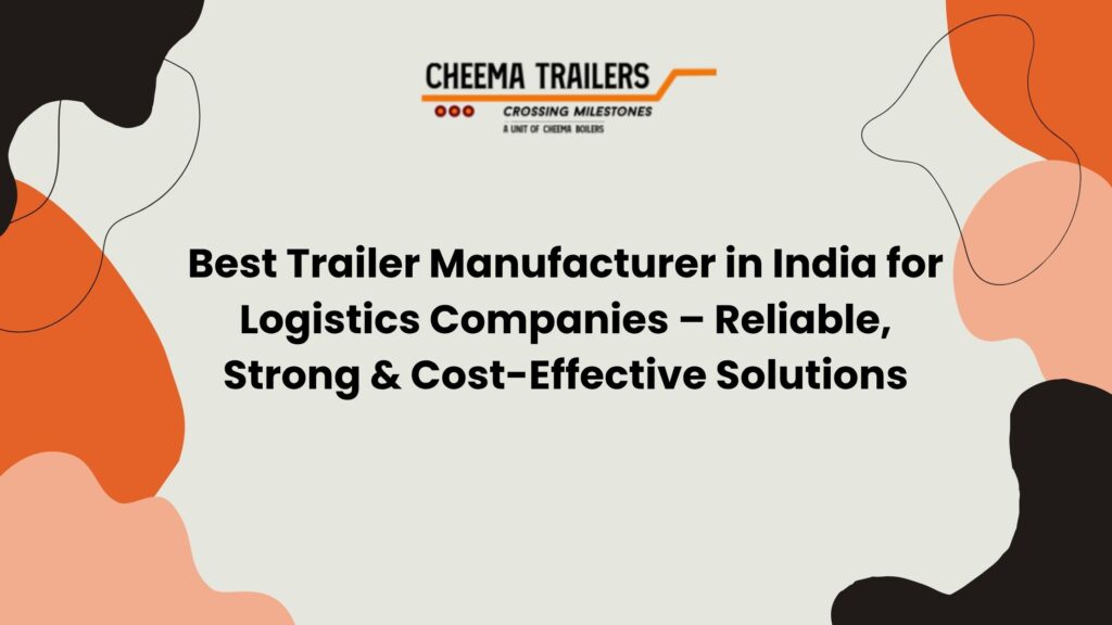 Best Trailer Manufacturer in India for Logistics Companies – Reliable, Strong & Cost-Effective Solutions